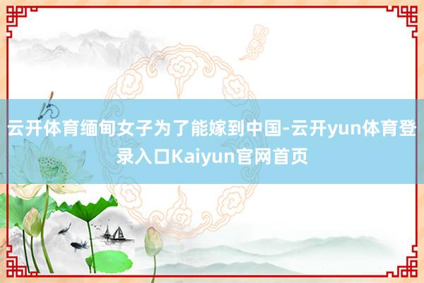 云开体育缅甸女子为了能嫁到中国-云开yun体育登录入口Kaiyun官网首页