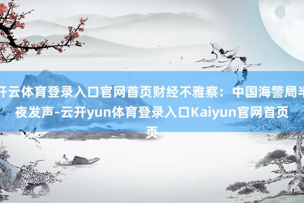 开云体育登录入口官网首页财经不雅察：中国海警局半夜发声-云开yun体育登录入口Kaiyun官网首页