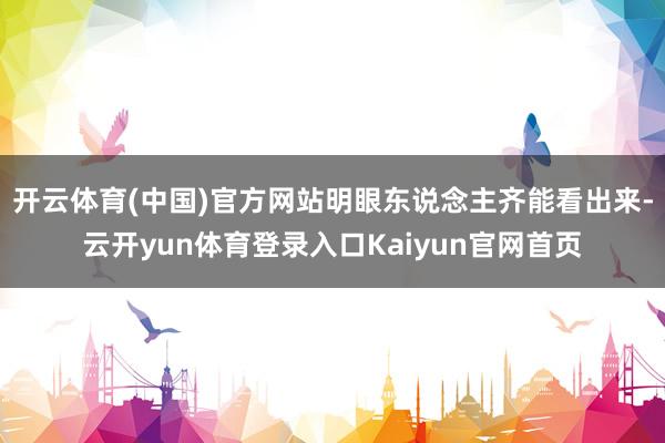 开云体育(中国)官方网站明眼东说念主齐能看出来-云开yun体育登录入口Kaiyun官网首页