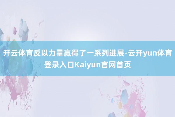 开云体育反以力量赢得了一系列进展-云开yun体育登录入口Kaiyun官网首页