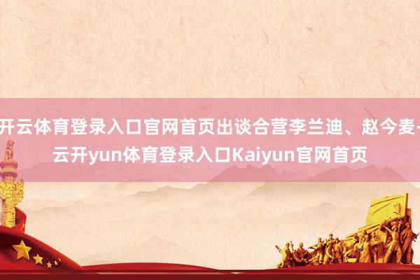 开云体育登录入口官网首页出谈合营李兰迪、赵今麦-云开yun体育登录入口Kaiyun官网首页