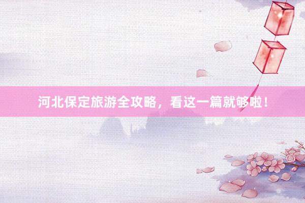 河北保定旅游全攻略,看这一篇就够啦!