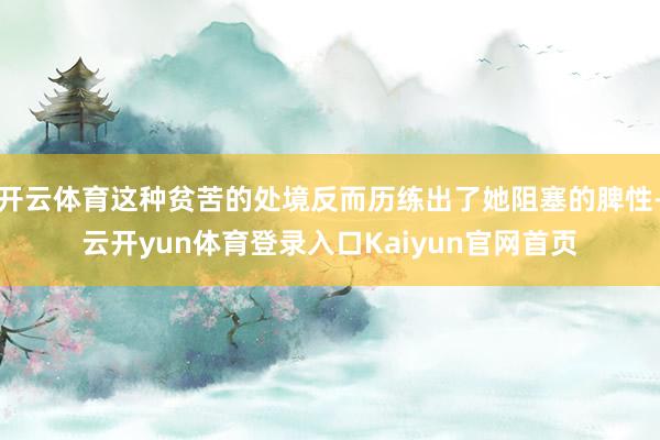 开云体育这种贫苦的处境反而历练出了她阻塞的脾性-云开yun体育登录入口Kaiyun官网首页