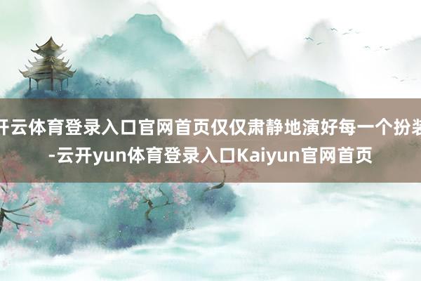 开云体育登录入口官网首页仅仅肃静地演好每一个扮装-云开yun体育登录入口Kaiyun官网首页