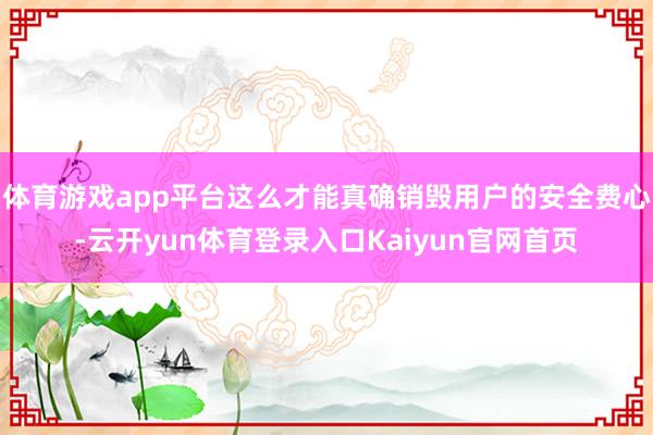 体育游戏app平台这么才能真确销毁用户的安全费心-云开yun体育登录入口Kaiyun官网首页