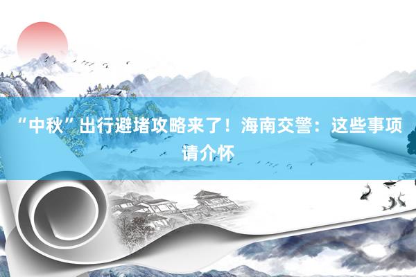 “中秋”出行避堵攻略来了！海南交警：这些事项请介怀