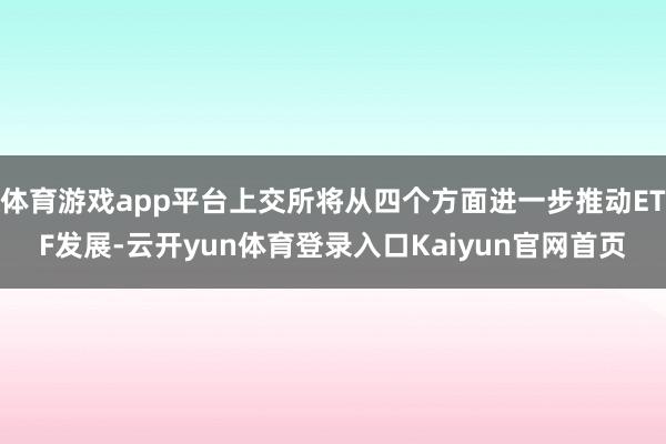 体育游戏app平台上交所将从四个方面进一步推动ETF发展-云开yun体育登录入口Kaiyun官网首页
