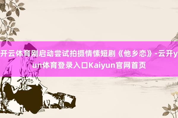 开云体育刚启动尝试拍摄情愫短剧《他乡恋》-云开yun体育登录入口Kaiyun官网首页