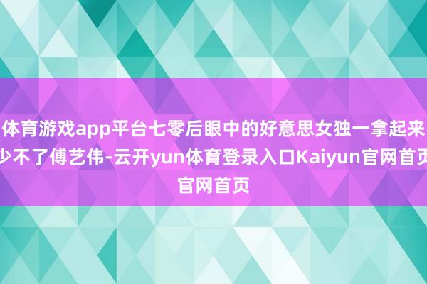 体育游戏app平台七零后眼中的好意思女独一拿起来少不了傅艺伟-云开yun体育登录入口Kaiyun官网首页