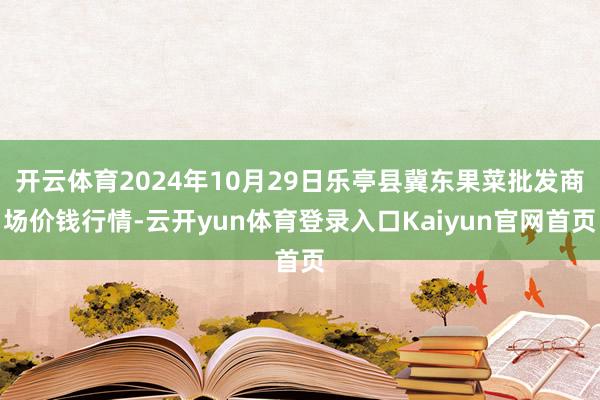 开云体育2024年10月29日乐亭县冀东果菜批发商场价钱行情-云开yun体育登录入口Kaiyun官网首页