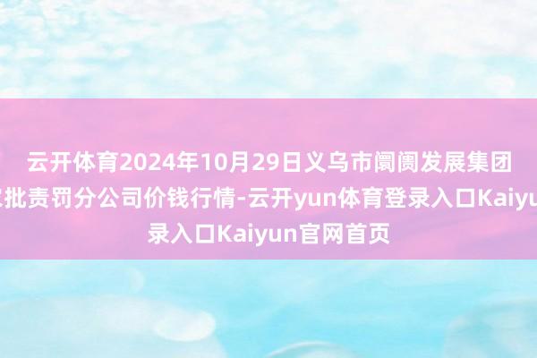 云开体育2024年10月29日义乌市阛阓发展集团有限公司农批责罚分公司价钱行情-云开yun体育登录入口Kaiyun官网首页