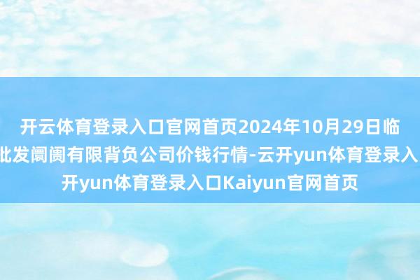 开云体育登录入口官网首页2024年10月29日临夏市富临农副家具批发阛阓有限背负公司价钱行情-云开yun体育登录入口Kaiyun官网首页