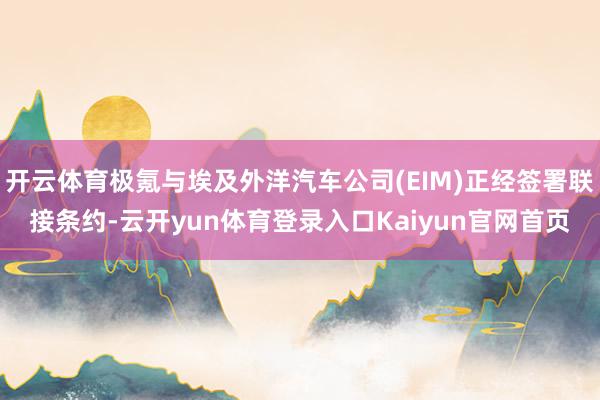 开云体育极氪与埃及外洋汽车公司(EIM)正经签署联接条约-云开yun体育登录入口Kaiyun官网首页