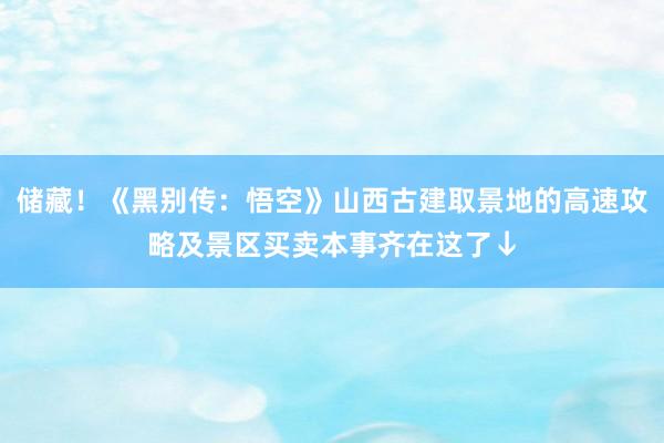 储藏！《黑别传：悟空》山西古建取景地的高速攻略及景区买卖本事齐在这了↓