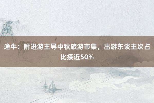 途牛：附进游主导中秋旅游市集，出游东谈主次占比接近50%