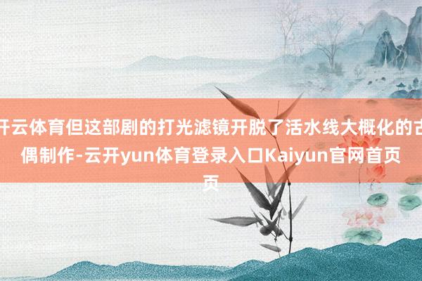 开云体育但这部剧的打光滤镜开脱了活水线大概化的古偶制作-云开yun体育登录入口Kaiyun官网首页