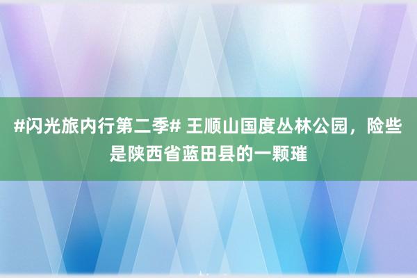 #闪光旅内行第二季# 王顺山国度丛林公园，险些是陕西省蓝田县的一颗璀