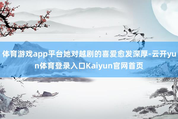 体育游戏app平台她对越剧的喜爱愈发深厚-云开yun体育登录入口Kaiyun官网首页