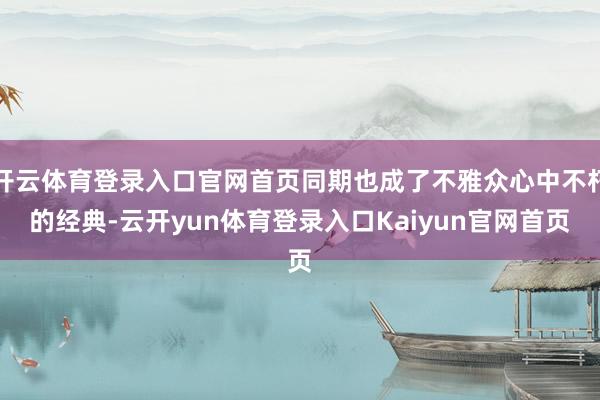 开云体育登录入口官网首页同期也成了不雅众心中不朽的经典-云开yun体育登录入口Kaiyun官网首页