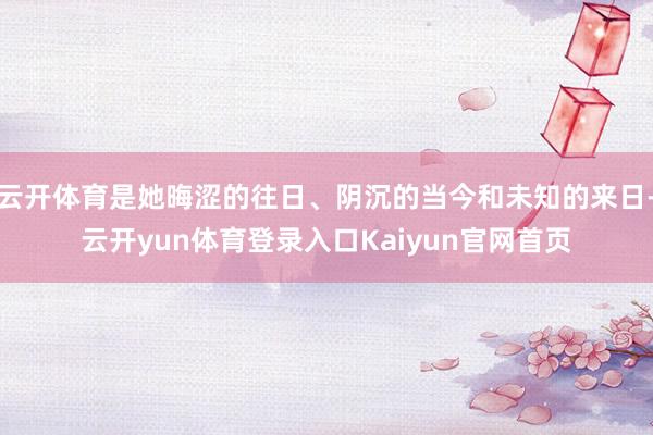 云开体育是她晦涩的往日、阴沉的当今和未知的来日-云开yun体育登录入口Kaiyun官网首页