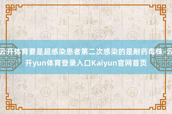 云开体育要是超感染患者第二次感染的是耐药毒株-云开yun体育登录入口Kaiyun官网首页