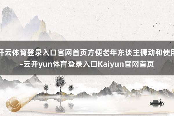 开云体育登录入口官网首页方便老年东谈主挪动和使用-云开yun体育登录入口Kaiyun官网首页
