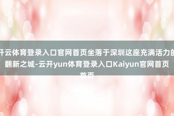 开云体育登录入口官网首页坐落于深圳这座充满活力的翻新之城-云开yun体育登录入口Kaiyun官网首页
