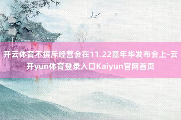 开云体育不摈斥经营会在11.22嘉年华发布会上-云开yun体育登录入口Kaiyun官网首页