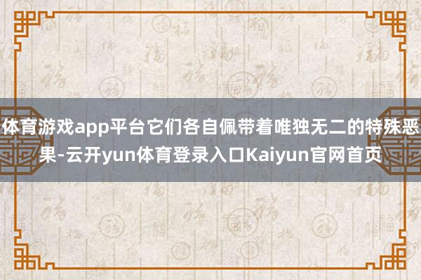 体育游戏app平台它们各自佩带着唯独无二的特殊恶果-云开yun体育登录入口Kaiyun官网首页