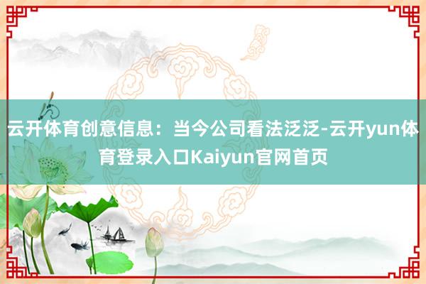 云开体育创意信息：当今公司看法泛泛-云开yun体育登录入口Kaiyun官网首页