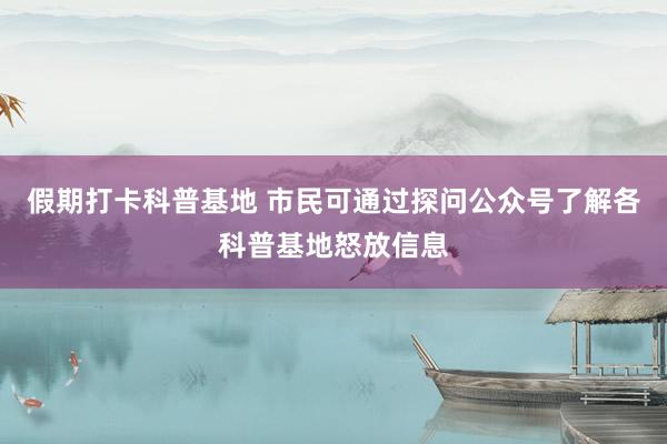 假期打卡科普基地 市民可通过探问公众号了解各科普基地怒放信息