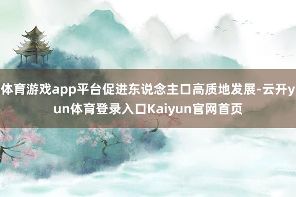 体育游戏app平台促进东说念主口高质地发展-云开yun体育登录入口Kaiyun官网首页