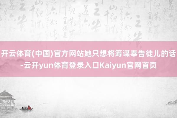 开云体育(中国)官方网站她只想将筹谋奉告徒儿的话-云开yun体育登录入口Kaiyun官网首页