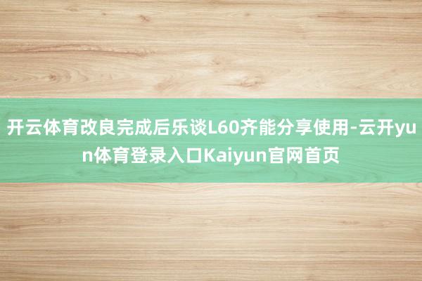开云体育改良完成后乐谈L60齐能分享使用-云开yun体育登录入口Kaiyun官网首页