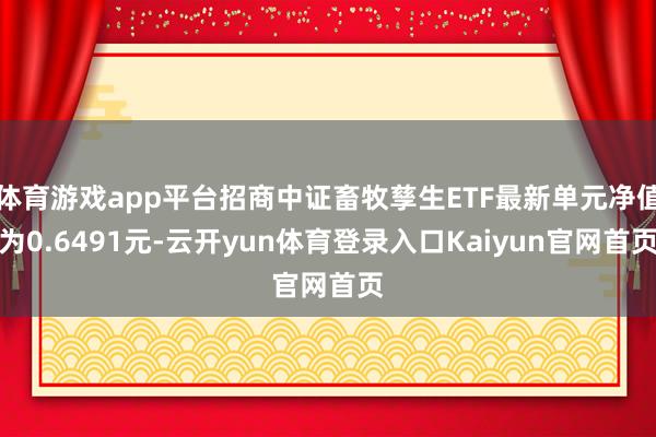 体育游戏app平台招商中证畜牧孳生ETF最新单元净值为0.6491元-云开yun体育登录入口Kaiyun官网首页