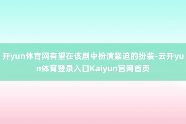 开yun体育网有望在该剧中扮演紧迫的扮装-云开yun体育登录入口Kaiyun官网首页