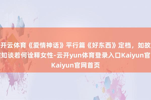 开云体育《爱情神话》平行篇《好东西》定档，如故女导演知谈若何诠释女性-云开yun体育登录入口Kaiyun官网首页