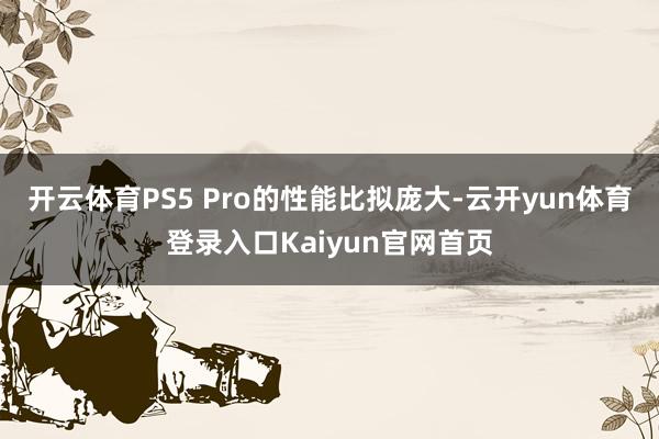 开云体育PS5 Pro的性能比拟庞大-云开yun体育登录入口Kaiyun官网首页