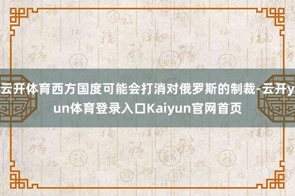 云开体育西方国度可能会打消对俄罗斯的制裁-云开yun体育登录入口Kaiyun官网首页