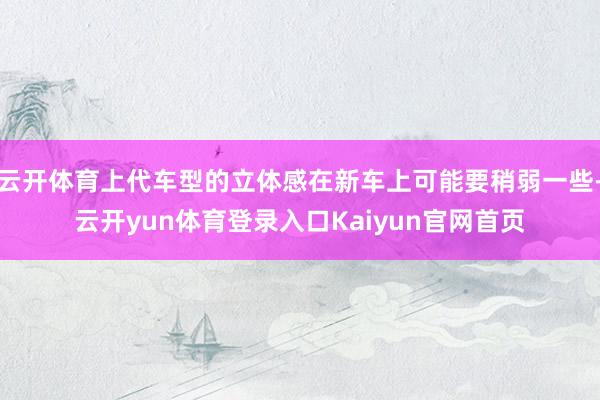 云开体育上代车型的立体感在新车上可能要稍弱一些-云开yun体育登录入口Kaiyun官网首页