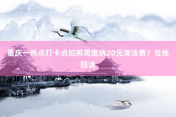重庆一热点打卡点拍照需缴纳20元清洁费？当地回话