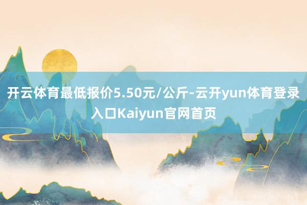 开云体育最低报价5.50元/公斤-云开yun体育登录入口Kaiyun官网首页