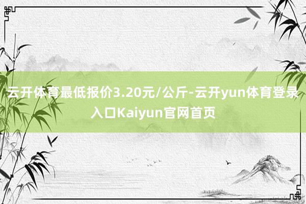 云开体育最低报价3.20元/公斤-云开yun体育登录入口Kaiyun官网首页