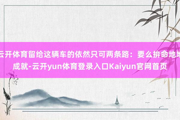 云开体育留给这辆车的依然只可两条路：要么拚命地堆成就-云开yun体育登录入口Kaiyun官网首页