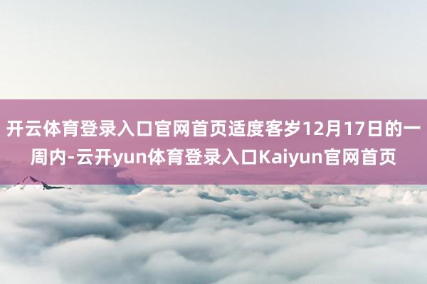 开云体育登录入口官网首页适度客岁12月17日的一周内-云开yun体育登录入口Kaiyun官网首页