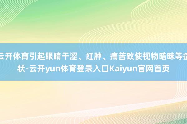云开体育引起眼睛干涩、红肿、痛苦致使视物暗昧等症状-云开yun体育登录入口Kaiyun官网首页