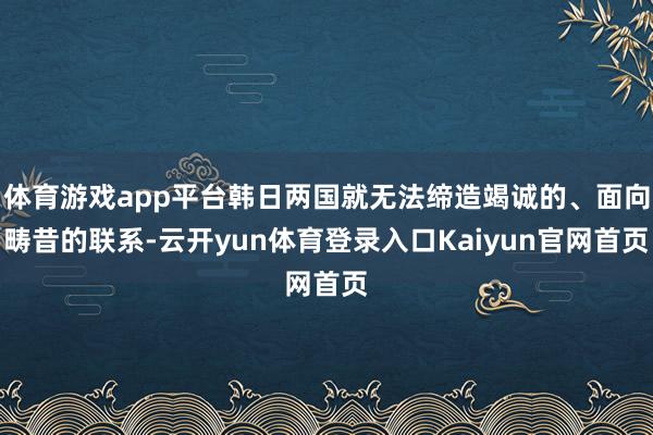 体育游戏app平台韩日两国就无法缔造竭诚的、面向畴昔的联系-云开yun体育登录入口Kaiyun官网首页