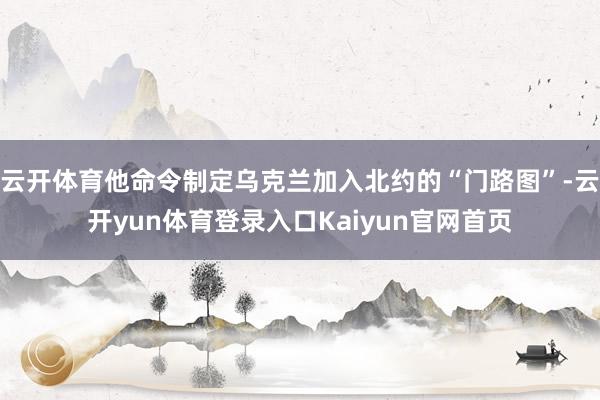 云开体育他命令制定乌克兰加入北约的“门路图”-云开yun体育登录入口Kaiyun官网首页