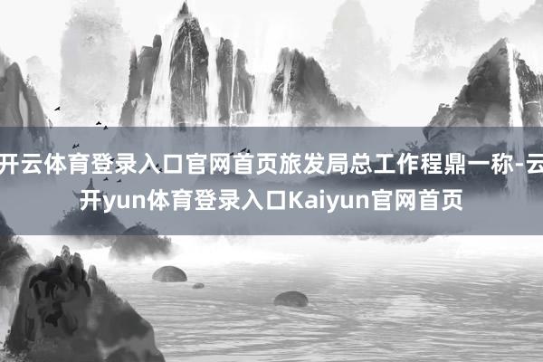 开云体育登录入口官网首页旅发局总工作程鼎一称-云开yun体育登录入口Kaiyun官网首页