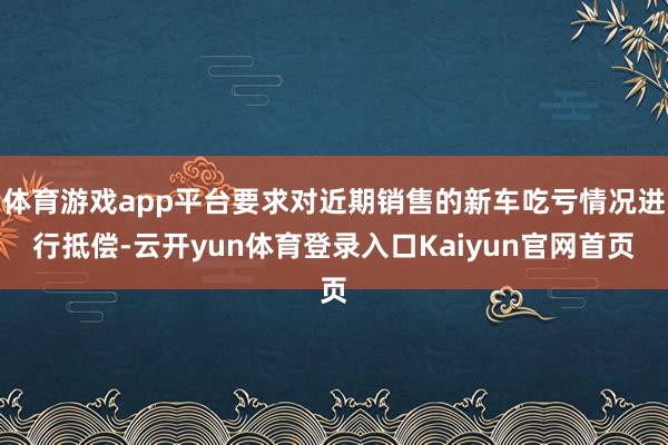 体育游戏app平台要求对近期销售的新车吃亏情况进行抵偿-云开yun体育登录入口Kaiyun官网首页